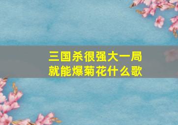 三国杀很强大一局就能爆菊花什么歌