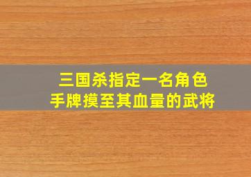 三国杀指定一名角色手牌摸至其血量的武将