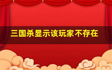 三国杀显示该玩家不存在