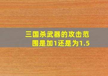 三国杀武器的攻击范围是加1还是为1.5