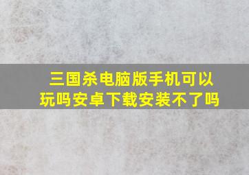 三国杀电脑版手机可以玩吗安卓下载安装不了吗