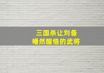 三国杀让刘备幡然醒悟的武将