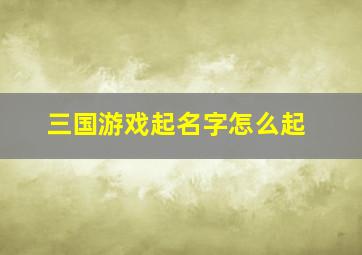 三国游戏起名字怎么起