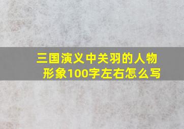 三国演义中关羽的人物形象100字左右怎么写