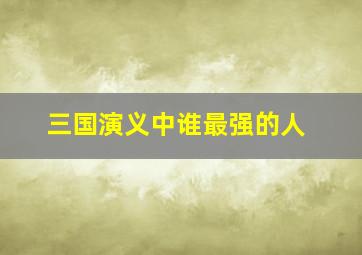 三国演义中谁最强的人