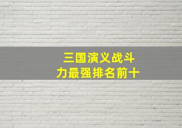 三国演义战斗力最强排名前十