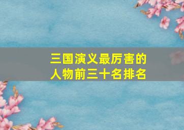 三国演义最厉害的人物前三十名排名