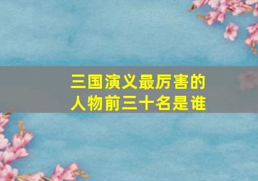 三国演义最厉害的人物前三十名是谁