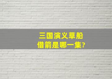 三国演义草船借箭是哪一集?