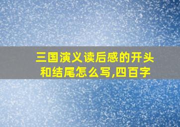 三国演义读后感的开头和结尾怎么写,四百字