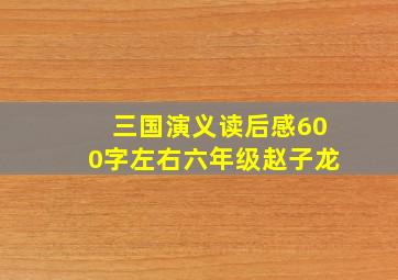 三国演义读后感600字左右六年级赵子龙