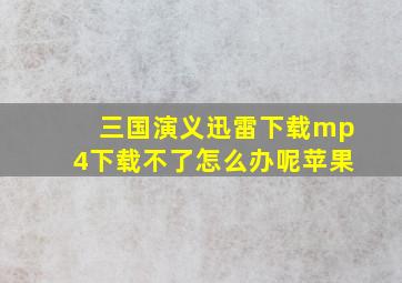 三国演义迅雷下载mp4下载不了怎么办呢苹果