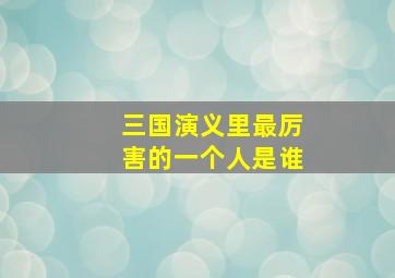 三国演义里最厉害的一个人是谁