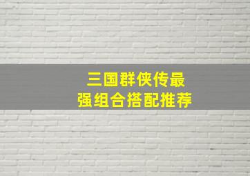 三国群侠传最强组合搭配推荐