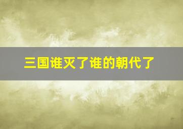 三国谁灭了谁的朝代了