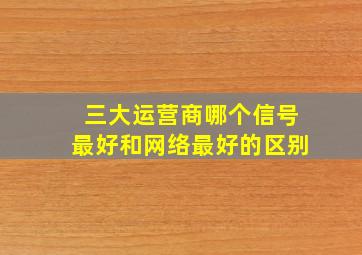 三大运营商哪个信号最好和网络最好的区别