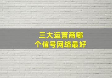 三大运营商哪个信号网络最好