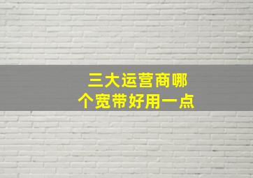 三大运营商哪个宽带好用一点