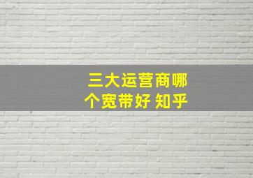 三大运营商哪个宽带好 知乎