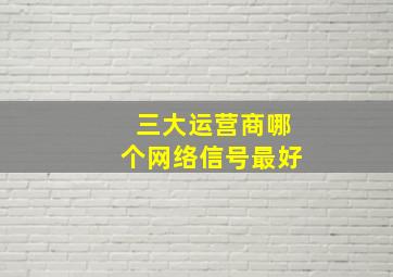 三大运营商哪个网络信号最好