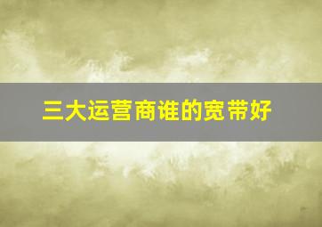 三大运营商谁的宽带好