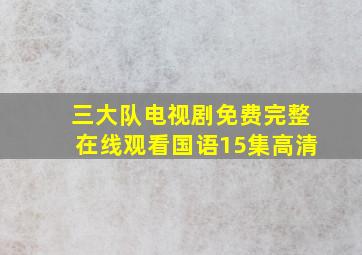 三大队电视剧免费完整在线观看国语15集高清