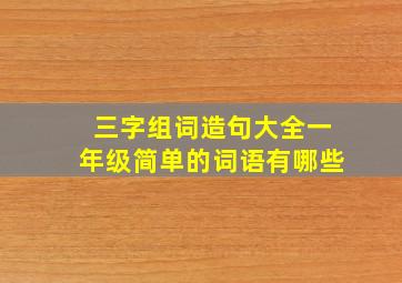 三字组词造句大全一年级简单的词语有哪些