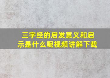 三字经的启发意义和启示是什么呢视频讲解下载