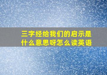 三字经给我们的启示是什么意思呀怎么读英语