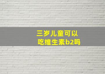 三岁儿童可以吃维生素b2吗