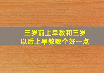 三岁前上早教和三岁以后上早教哪个好一点