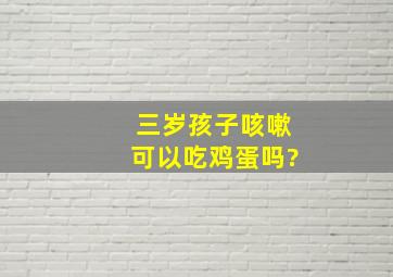 三岁孩子咳嗽可以吃鸡蛋吗?