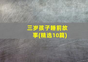 三岁孩子睡前故事(精选10篇)