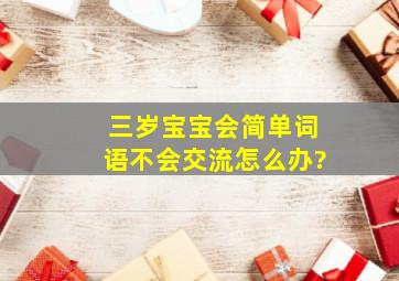 三岁宝宝会简单词语不会交流怎么办?