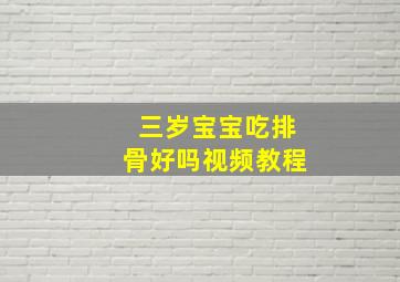 三岁宝宝吃排骨好吗视频教程