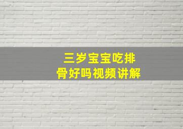 三岁宝宝吃排骨好吗视频讲解