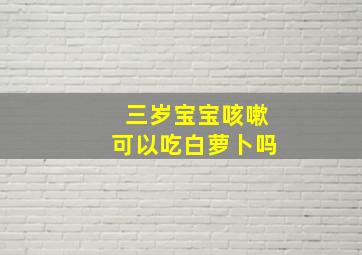 三岁宝宝咳嗽可以吃白萝卜吗