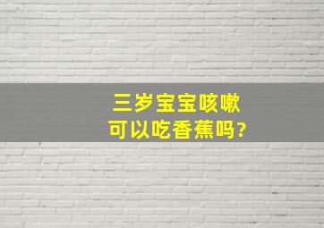 三岁宝宝咳嗽可以吃香蕉吗?