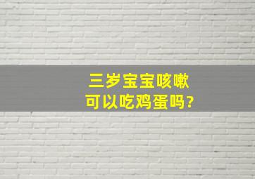 三岁宝宝咳嗽可以吃鸡蛋吗?