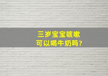 三岁宝宝咳嗽可以喝牛奶吗?