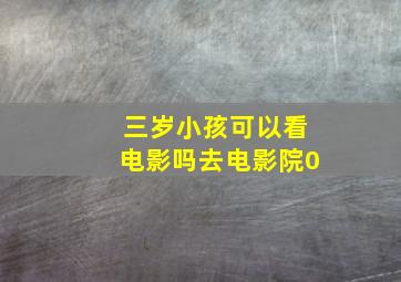 三岁小孩可以看电影吗去电影院0