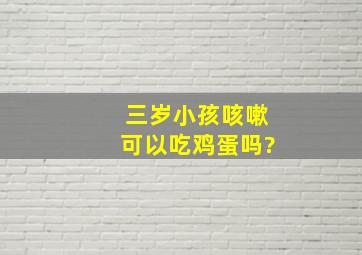 三岁小孩咳嗽可以吃鸡蛋吗?