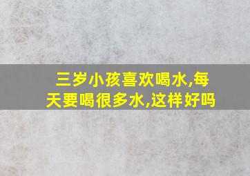 三岁小孩喜欢喝水,每天要喝很多水,这样好吗