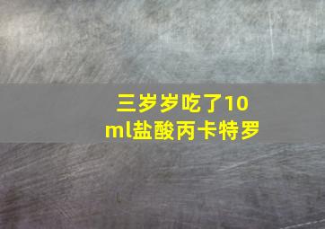 三岁岁吃了10ml盐酸丙卡特罗