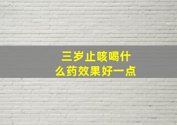 三岁止咳喝什么药效果好一点