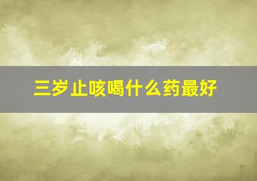 三岁止咳喝什么药最好