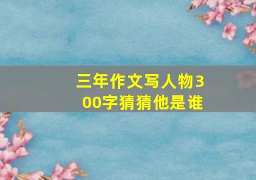 三年作文写人物300字猜猜他是谁