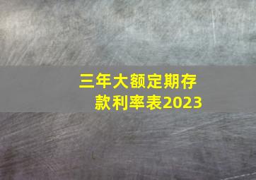 三年大额定期存款利率表2023