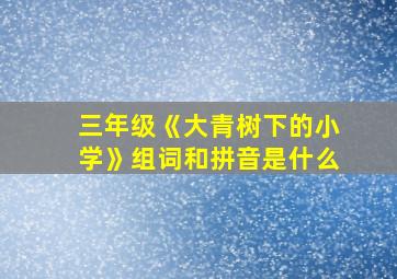 三年级《大青树下的小学》组词和拼音是什么