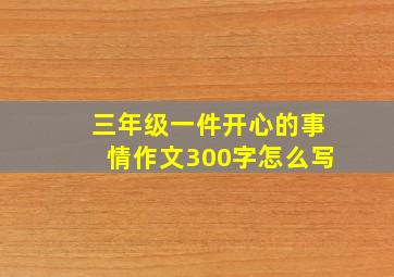 三年级一件开心的事情作文300字怎么写